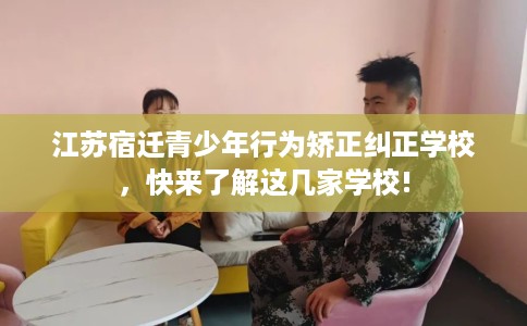 江苏宿迁青少年行为矫正纠正学校，快来了解这几家学校!