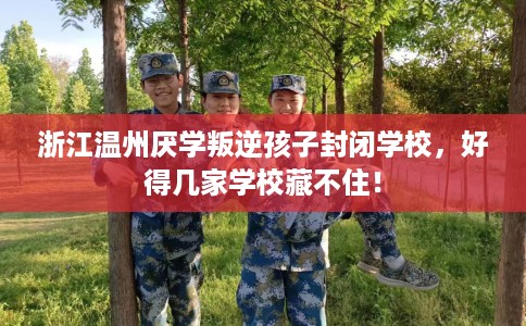浙江温州厌学叛逆孩子封闭学校，好得几家学校藏不住！