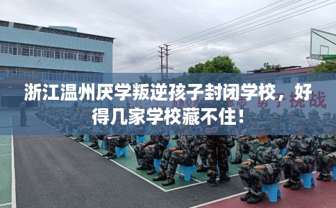 浙江温州厌学叛逆孩子封闭学校，好得几家学校藏不住！