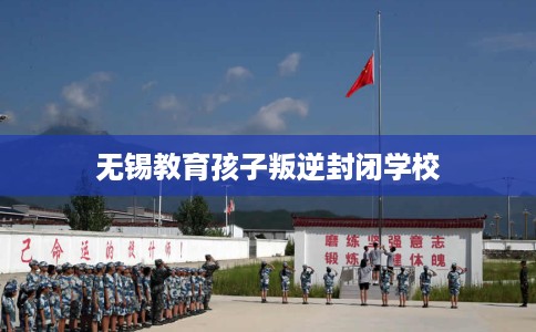 无锡教育孩子叛逆封闭学校
