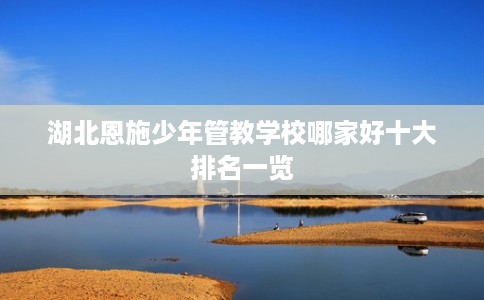 湖北恩施少年管教学校哪家好十大排名一览