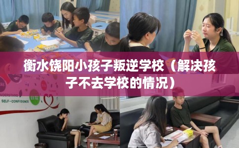 衡水饶阳小孩子叛逆学校（解决孩子不去学校的情况）