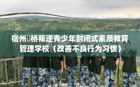 宿州埇桥叛逆青少年封闭式素质教育管理学校(改善不良行为习惯) 宿州埇桥叛逆青少年封闭式素质教育管理学校(改善不良行为习惯)