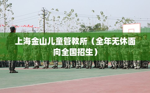 上海金山儿童管教所（全年无休面向全国招生）