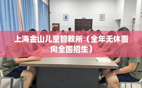 上海金山儿童管教所（全年无休面向全国招生）