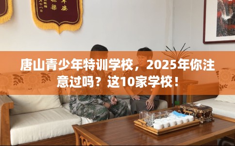唐山青少年特训学校，2025年你注意过吗？这10家学校！