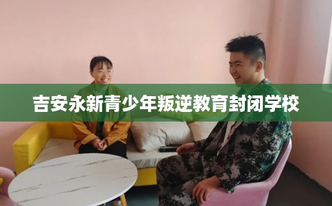 吉安永新青少年叛逆教育封闭学校