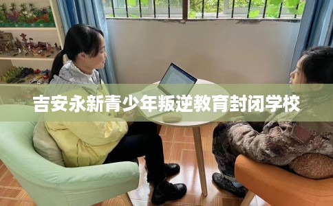 吉安永新青少年叛逆教育封闭学校