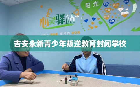 吉安永新青少年叛逆教育封闭学校