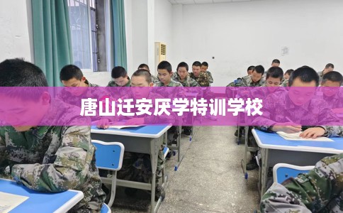 唐山迁安厌学特训学校