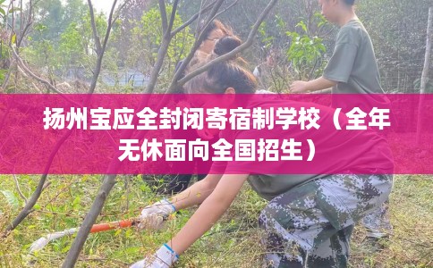 扬州宝应全封闭寄宿制学校（全年无休面向全国招生）
