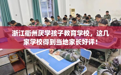 浙江衢州厌学孩子教育学校，这几家学校得到当地家长好评！