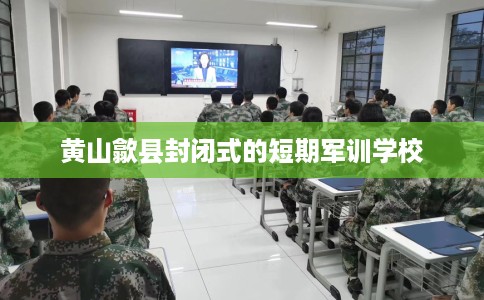 黄山歙县封闭式的短期军训学校