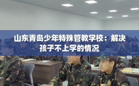 山东青岛少年特殊管教学校：解决孩子不上学的情况