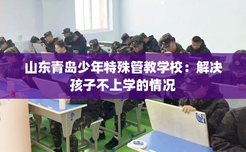 山东青岛少年特殊管教学校：解决孩子不上学的情况