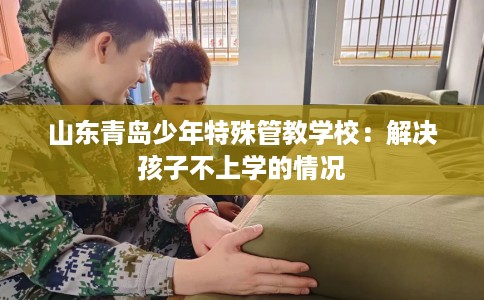 山东青岛少年特殊管教学校：解决孩子不上学的情况