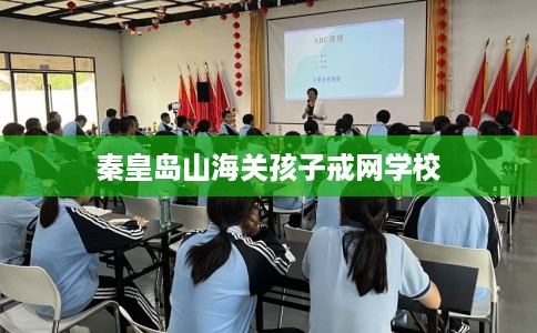 秦皇岛山海关孩子戒网学校