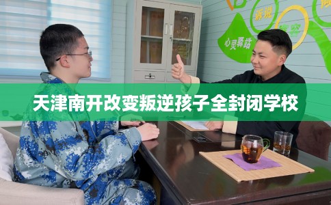 天津南开改变叛逆孩子全封闭学校