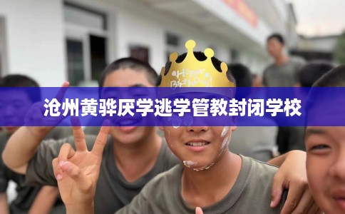 沧州黄骅厌学逃学管教封闭学校