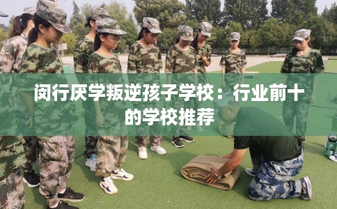 闵行厌学叛逆孩子学校：行业前十的学校推荐