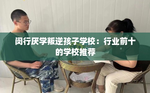 闵行厌学叛逆孩子学校：行业前十的学校推荐
