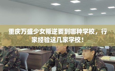 重庆万盛少女叛逆要到哪种学校，行家经验这几家学校！