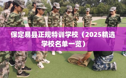 保定易县正规特训学校（2025精选学校名单一览）