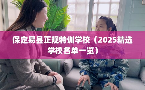 保定易县正规特训学校（2025精选学校名单一览）