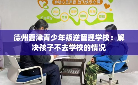德州夏津青少年叛逆管理学校：解决孩子不去学校的情况