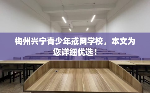 梅州兴宁青少年戒网学校，本文为您详细优选！