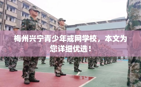梅州兴宁青少年戒网学校，本文为您详细优选！