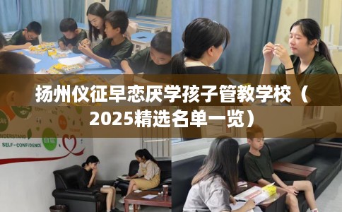 扬州仪征早恋厌学孩子管教学校（2025精选名单一览）