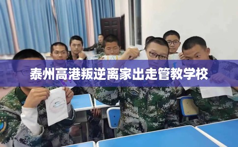 泰州高港叛逆离家出走管教学校