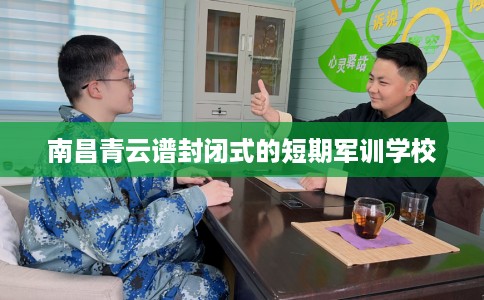 南昌青云谱封闭式的短期军训学校