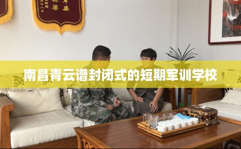 南昌青云谱封闭式的短期军训学校