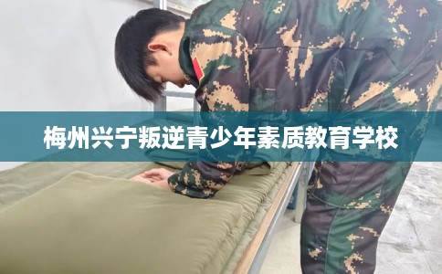 梅州兴宁叛逆青少年素质教育学校