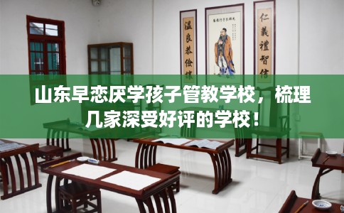 山东早恋厌学孩子管教学校，梳理几家深受好评的学校！