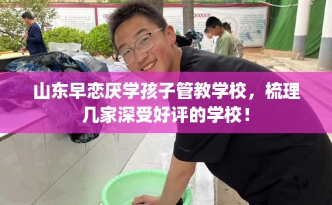 山东早恋厌学孩子管教学校，梳理几家深受好评的学校！