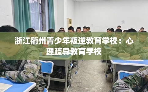 浙江衢州青少年叛逆教育学校：心理疏导教育学校