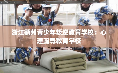 浙江衢州青少年叛逆教育学校：心理疏导教育学校