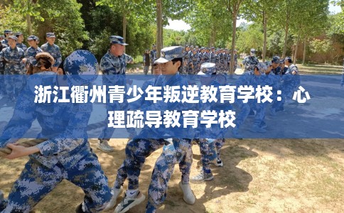 浙江衢州青少年叛逆教育学校：心理疏导教育学校