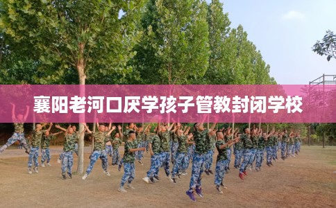 襄阳老河口厌学孩子管教封闭学校