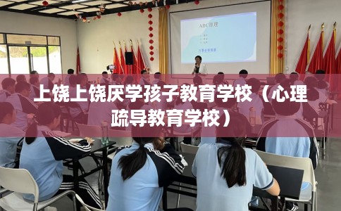 上饶上饶厌学孩子教育学校（心理疏导教育学校）