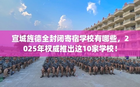 宣城旌德全封闭寄宿学校有哪些，2025年权威推出这10家学校！