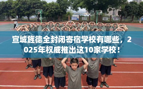 宣城旌德全封闭寄宿学校有哪些，2025年权威推出这10家学校！