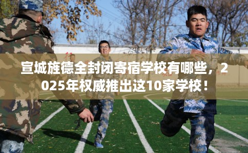 宣城旌德全封闭寄宿学校有哪些，2025年权威推出这10家学校！