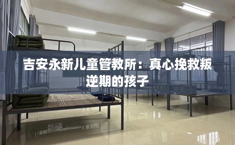 吉安永新儿童管教所：真心挽救叛逆期的孩子