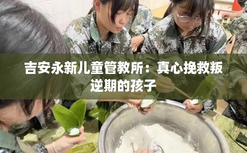 吉安永新儿童管教所：真心挽救叛逆期的孩子
