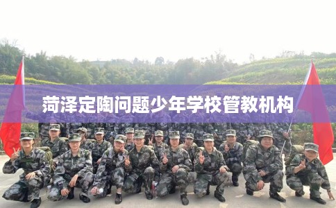 菏泽定陶问题少年学校管教机构
