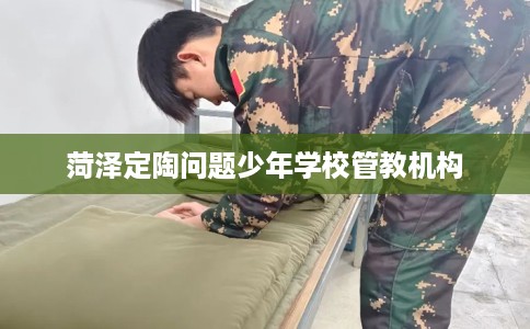菏泽定陶问题少年学校管教机构